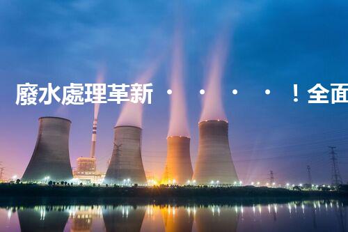 廢水處理革新！全面解決環(huán)境難題，保護地球家園，你知道嗎？